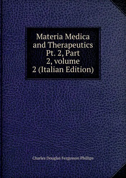 Обложка книги Materia Medica and Therapeutics Pt. 2, Part 2,.volume 2 (Italian Edition), Charles Douglas Fergusson Phillips