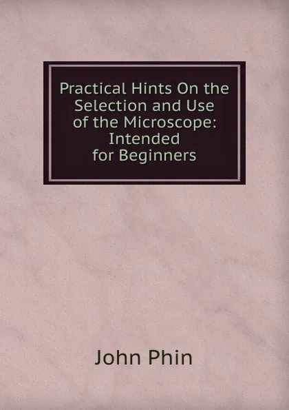 Обложка книги Practical Hints On the Selection and Use of the Microscope: Intended for Beginners, John Phin