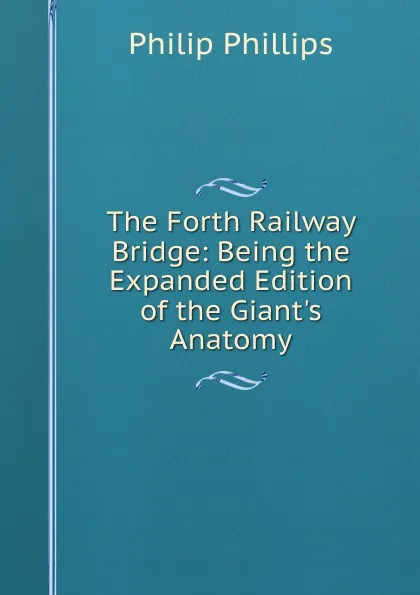 Обложка книги The Forth Railway Bridge: Being the Expanded Edition of the Giant.s Anatomy, Philip Phillips