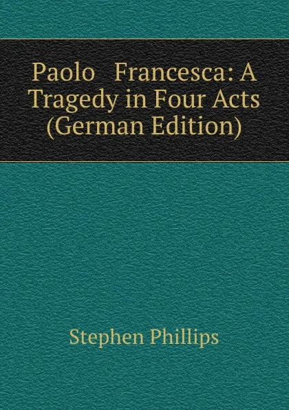 Обложка книги Paolo . Francesca: A Tragedy in Four Acts (German Edition), Stephen Phillips