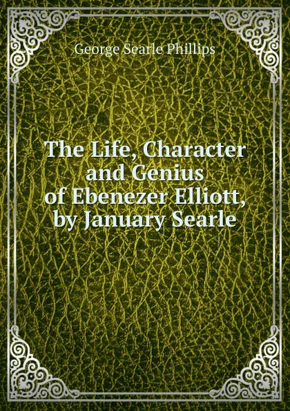 Обложка книги The Life, Character and Genius of Ebenezer Elliott, by January Searle, George Searle Phillips