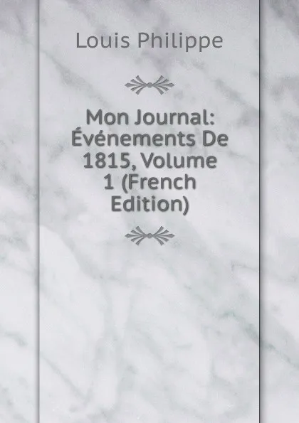 Обложка книги Mon Journal: Evenements De 1815, Volume 1 (French Edition), Louis Philippe