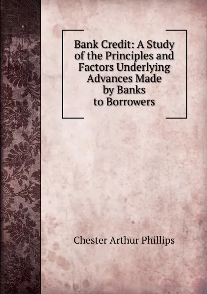 Обложка книги Bank Credit: A Study of the Principles and Factors Underlying Advances Made by Banks to Borrowers, Chester Arthur Phillips