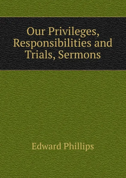 Обложка книги Our Privileges, Responsibilities and Trials, Sermons, Edward Phillips