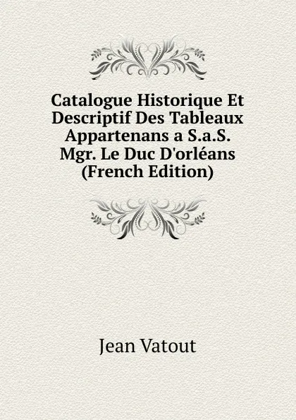 Обложка книги Catalogue Historique Et Descriptif Des Tableaux Appartenans a S.a.S. Mgr. Le Duc D.orleans (French Edition), Jean Vatout