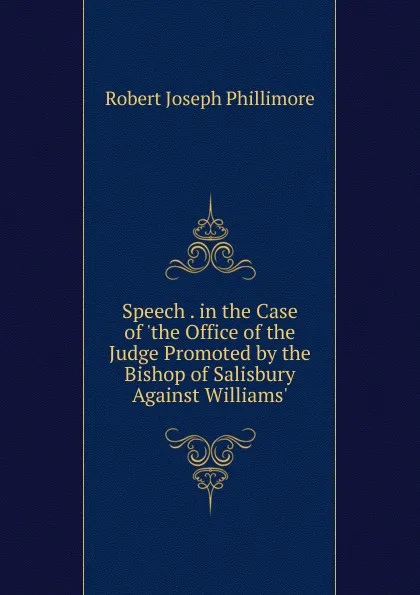 Обложка книги Speech . in the Case of .the Office of the Judge Promoted by the Bishop of Salisbury Against Williams.., Robert Joseph Phillimore