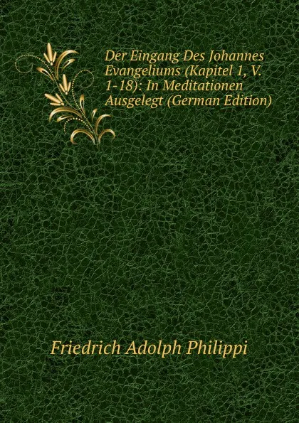 Обложка книги Der Eingang Des Johannes Evangeliums (Kapitel 1, V. 1-18): In Meditationen Ausgelegt (German Edition), Friedrich Adolph Philippi