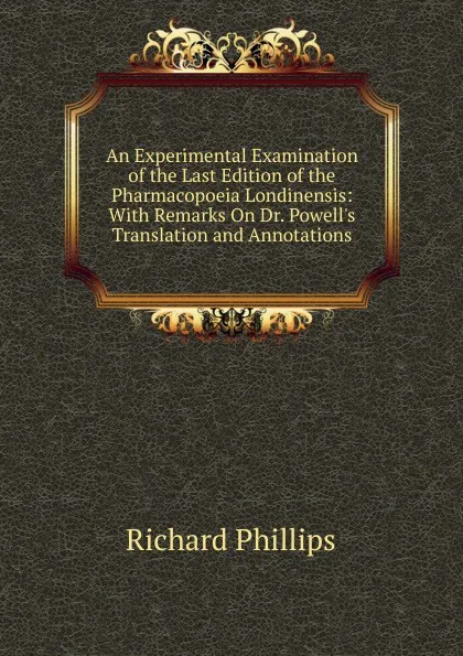 Обложка книги An Experimental Examination of the Last Edition of the Pharmacopoeia Londinensis: With Remarks On Dr. Powell.s Translation and Annotations, Richard Phillips
