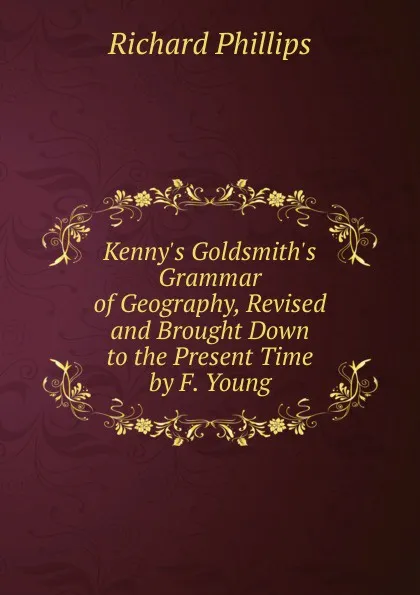 Обложка книги Kenny.s Goldsmith.s Grammar of Geography, Revised and Brought Down to the Present Time by F. Young, Richard Phillips