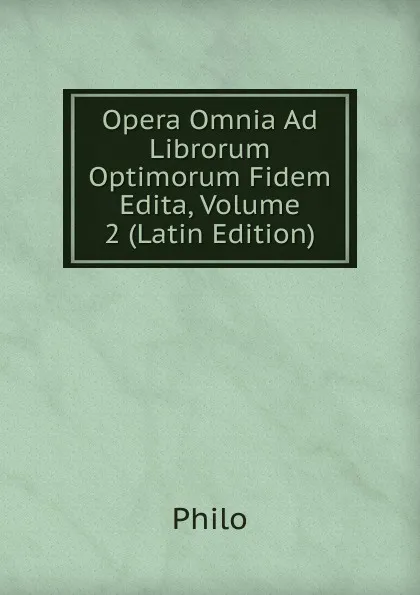 Обложка книги Opera Omnia Ad Librorum Optimorum Fidem Edita, Volume 2 (Latin Edition), Philo