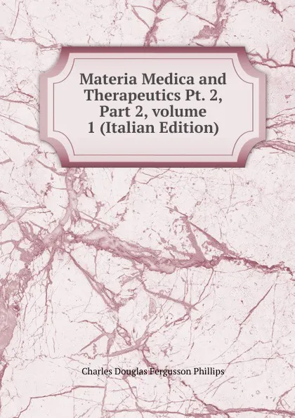 Обложка книги Materia Medica and Therapeutics Pt. 2, Part 2,.volume 1 (Italian Edition), Charles Douglas Fergusson Phillips