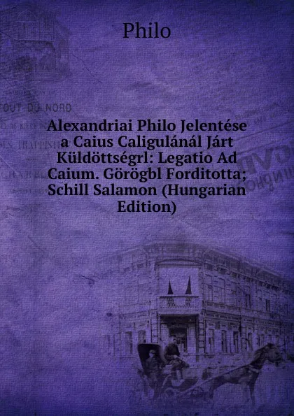 Обложка книги Alexandriai Philo Jelentese a Caius Caligulanal Jart Kuldottsegrl: Legatio Ad Caium. Gorogbl Forditotta; Schill Salamon (Hungarian Edition), Philo