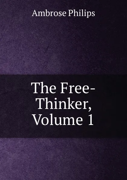 Обложка книги The Free-Thinker, Volume 1, Ambrose Philips