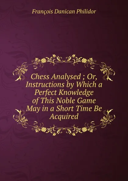 Обложка книги Chess Analysed ; Or, Instructions by Which a Perfect Knowledge of This Noble Game May in a Short Time Be Acquired, François Danican Philidor