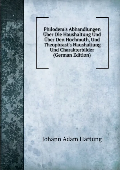 Обложка книги Philodem.s Abhandlungen Uber Die Haushaltung Und Uber Den Hochmuth, Und Theophrast.s Haushaltung Und Charakterbilder (German Edition), Johann Adam Hartung