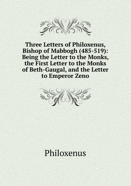 Обложка книги Three Letters of Philoxenus, Bishop of Mabbogh (485-519): Being the Letter to the Monks, the First Letter to the Monks of Beth-Gaugal, and the Letter to Emperor Zeno, Philoxenus