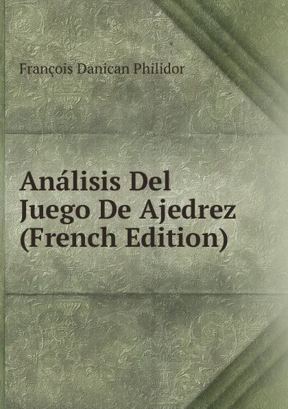 Обложка книги Analisis Del Juego De Ajedrez (French Edition), François Danican Philidor