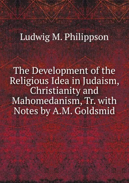 Обложка книги The Development of the Religious Idea in Judaism, Christianity and Mahomedanism, Tr. with Notes by A.M. Goldsmid, Ludwig M. Philippson