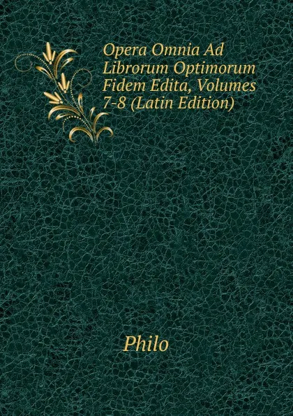 Обложка книги Opera Omnia Ad Librorum Optimorum Fidem Edita, Volumes 7-8 (Latin Edition), Philo