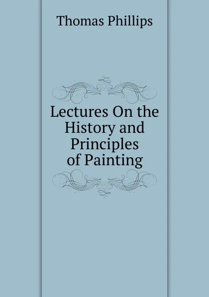 Обложка книги Lectures On the History and Principles of Painting, Thomas Phillips