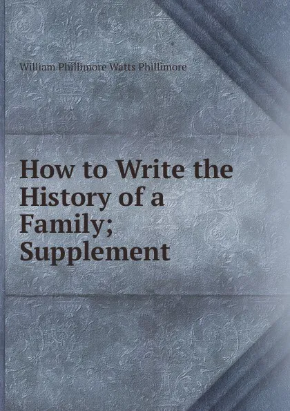 Обложка книги How to Write the History of a Family; Supplement, William Phillimore Watts Phillimore