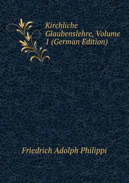 Обложка книги Kirchliche Glaubenslehre, Volume 1 (German Edition), Friedrich Adolph Philippi