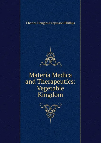 Обложка книги Materia Medica and Therapeutics: Vegetable Kingdom, Charles Douglas Fergusson Phillips