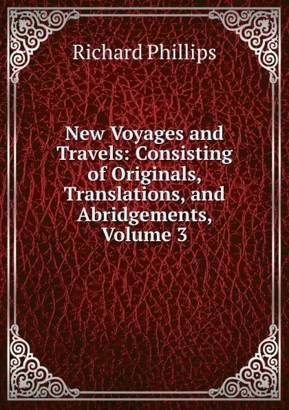 Обложка книги New Voyages and Travels: Consisting of Originals, Translations, and Abridgements, Volume 3, Richard Phillips