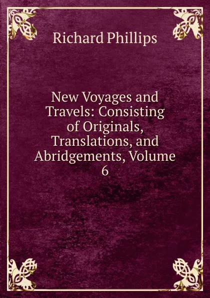 Обложка книги New Voyages and Travels: Consisting of Originals, Translations, and Abridgements, Volume 6, Richard Phillips