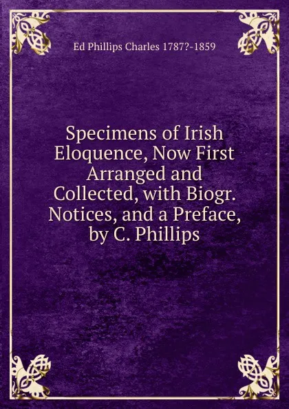 Обложка книги Specimens of Irish Eloquence, Now First Arranged and Collected, with Biogr. Notices, and a Preface, by C. Phillips, Ed Phillips Charles 1787?-1859