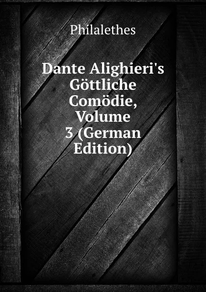 Обложка книги Dante Alighieri.s Gottliche Comodie, Volume 3 (German Edition), Philalethes