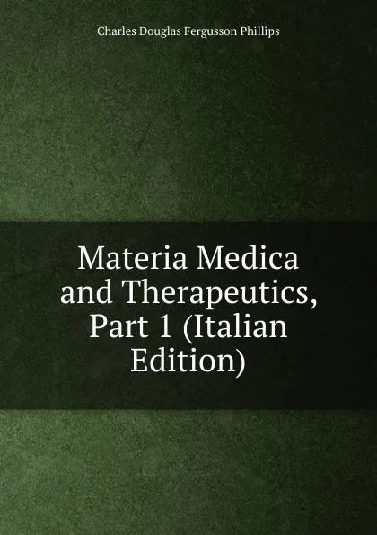 Обложка книги Materia Medica and Therapeutics, Part 1 (Italian Edition), Charles Douglas Fergusson Phillips