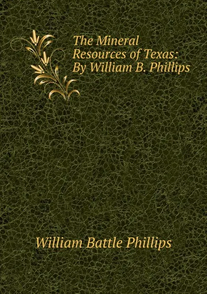 Обложка книги The Mineral Resources of Texas: By William B. Phillips, William Battle Phillips