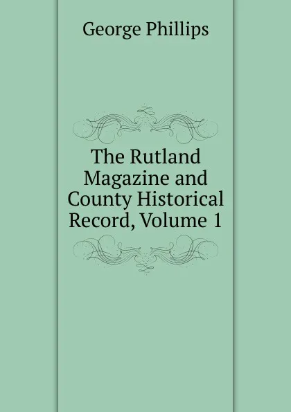 Обложка книги The Rutland Magazine and County Historical Record, Volume 1, George Phillips