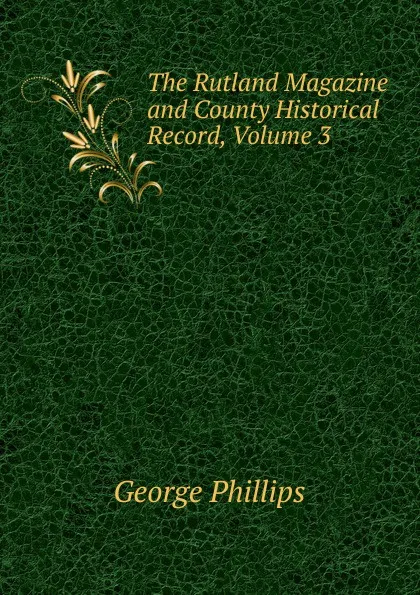 Обложка книги The Rutland Magazine and County Historical Record, Volume 3, George Phillips