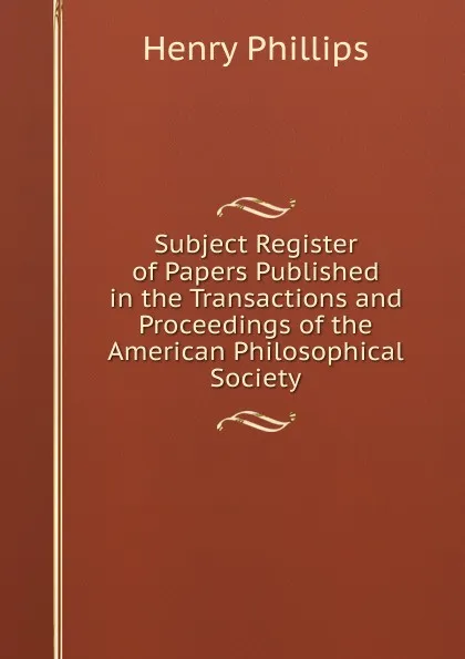 Обложка книги Subject Register of Papers Published in the Transactions and Proceedings of the American Philosophical Society, Henry Phillips