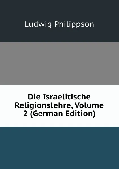 Обложка книги Die Israelitische Religionslehre, Volume 2 (German Edition), Ludwig Philippson