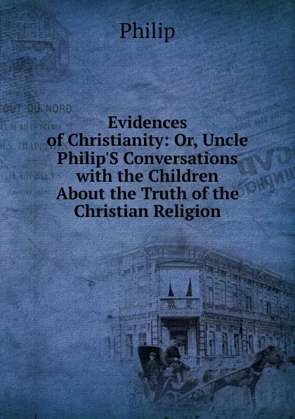 Обложка книги Evidences of Christianity: Or, Uncle Philip.S Conversations with the Children About the Truth of the Christian Religion, Philip