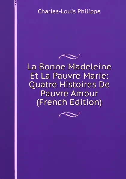 Обложка книги La Bonne Madeleine Et La Pauvre Marie: Quatre Histoires De Pauvre Amour (French Edition), Charles-Louis Philippe