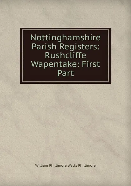 Обложка книги Nottinghamshire Parish Registers: Rushcliffe Wapentake: First Part, William Phillimore Watts Phillimore