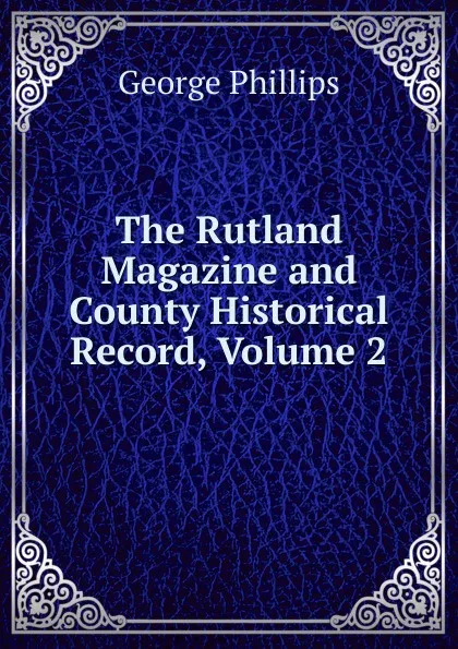 Обложка книги The Rutland Magazine and County Historical Record, Volume 2, George Phillips