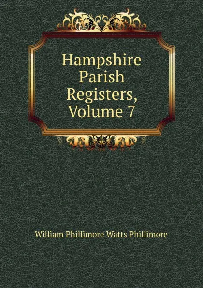 Обложка книги Hampshire Parish Registers, Volume 7, William Phillimore Watts Phillimore