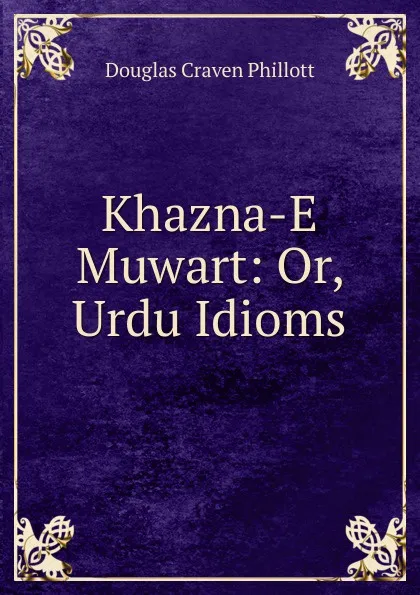 Обложка книги Khazna-E Muwart: Or, Urdu Idioms, Douglas Craven Phillott