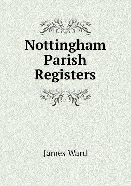 Обложка книги Nottingham Parish Registers, James Ward