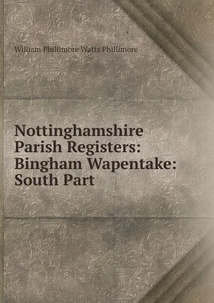 Обложка книги Nottinghamshire Parish Registers: Bingham Wapentake: South Part, William Phillimore Watts Phillimore