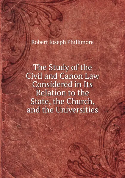 Обложка книги The Study of the Civil and Canon Law Considered in Its Relation to the State, the Church, and the Universities, Robert Joseph Phillimore