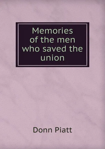 Обложка книги Memories of the men who saved the union, Donn Piatt