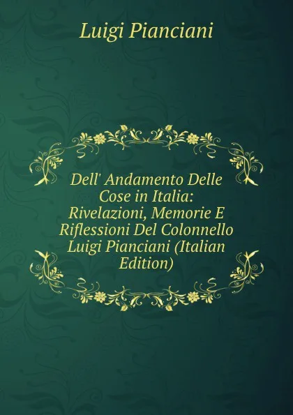 Обложка книги Dell. Andamento Delle Cose in Italia: Rivelazioni, Memorie E Riflessioni Del Colonnello Luigi Pianciani (Italian Edition), Luigi Pianciani