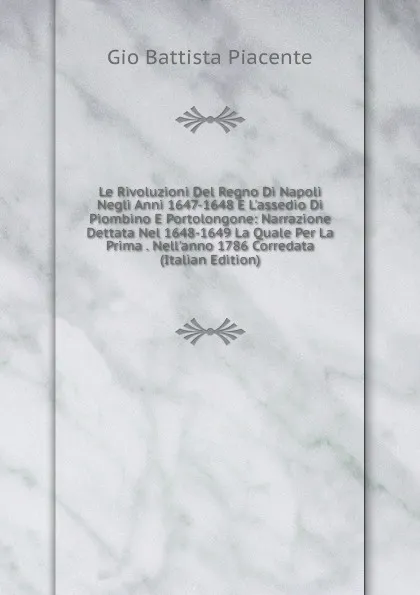 Обложка книги Le Rivoluzioni Del Regno Di Napoli Negli Anni 1647-1648 E L.assedio Di Piombino E Portolongone: Narrazione Dettata Nel 1648-1649 La Quale Per La Prima . Nell.anno 1786 Corredata (Italian Edition), Gio Battista Piacente