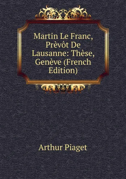 Обложка книги Martin Le Franc, Prevot De Lausanne: These, Geneve (French Edition), Arthur Piaget